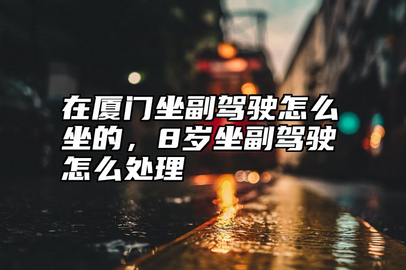 在厦门坐副驾驶怎么坐的，8岁坐副驾驶怎么处理