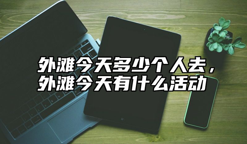 外滩今天多少个人去，外滩今天有什么活动