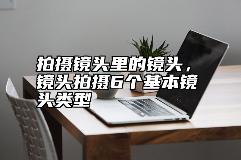 拍摄镜头里的镜头，镜头拍摄6个基本镜头类型