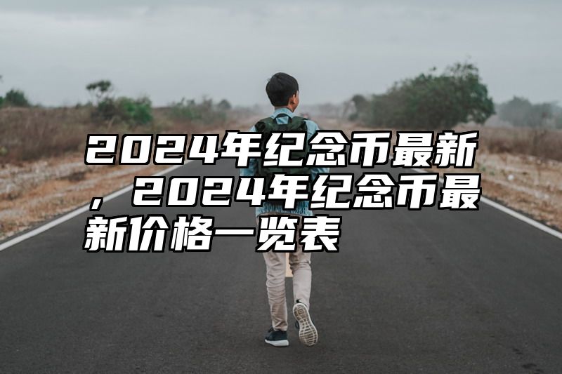 2024年纪念币最新，2024年纪念币最新价格一览表