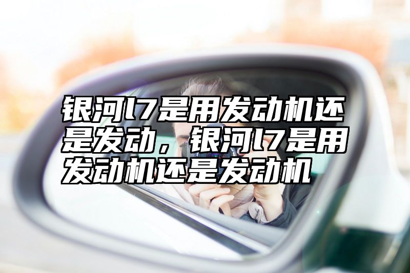 银河l7是用发动机还是发动，银河l7是用发动机还是发动机