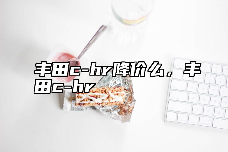 丰田c-hr降价么，丰田c-hr