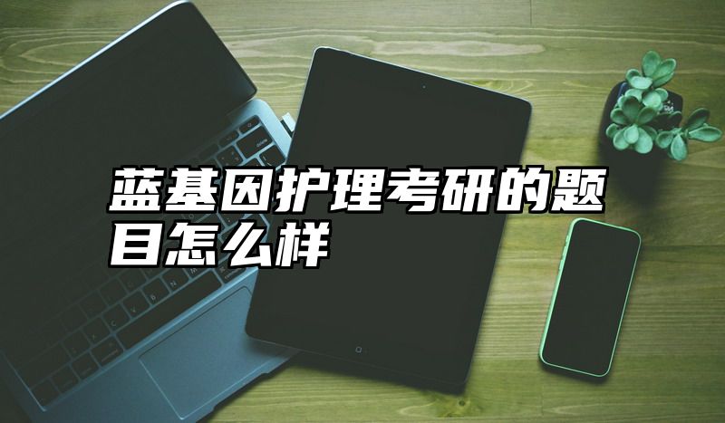蓝基因护理考研的题目怎么样