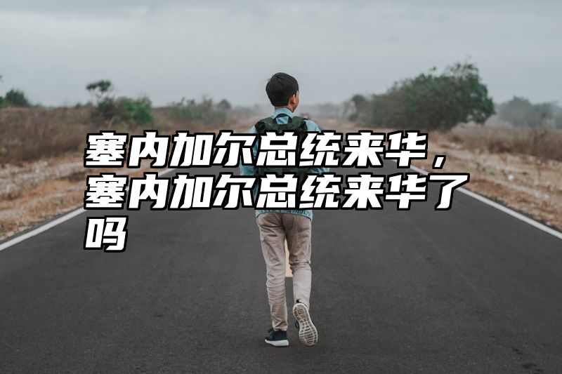 塞内加尔总统来华，塞内加尔总统来华了吗