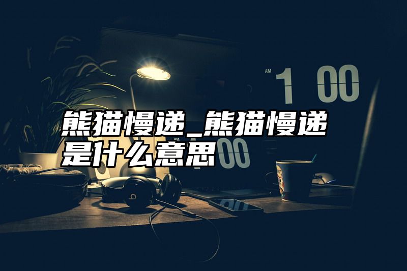 点击查看《熊猫慢递_熊猫慢递是什么意思》全文