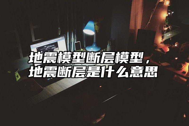 地震模型断层模型，地震断层是什么意思