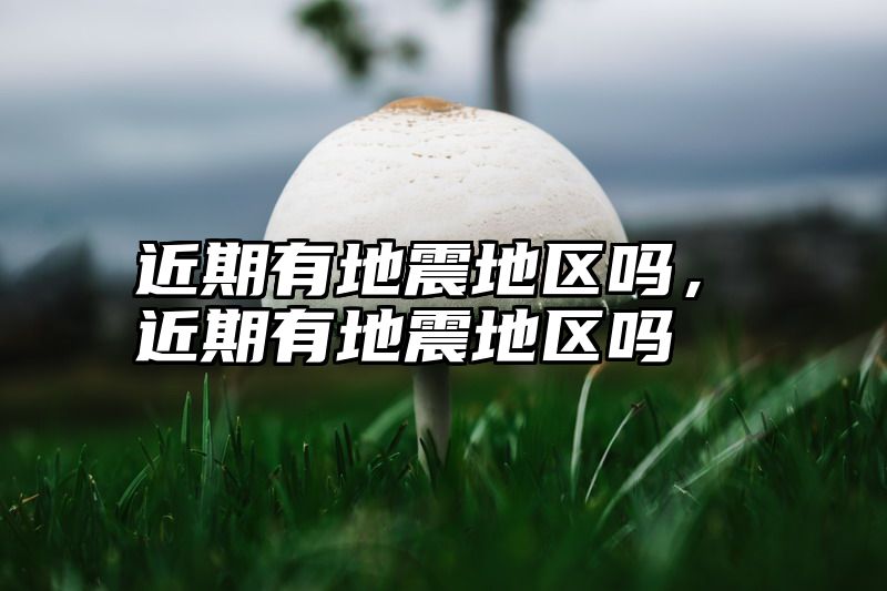 近期有地震地区吗，近期有地震地区吗