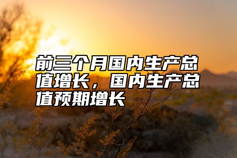 前三个月国内生产总值增长，国内生产总值预期增长