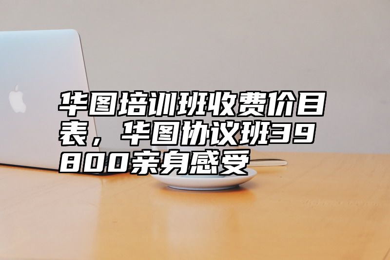 华图培训班收费价目表，华图协议班39800亲身感受