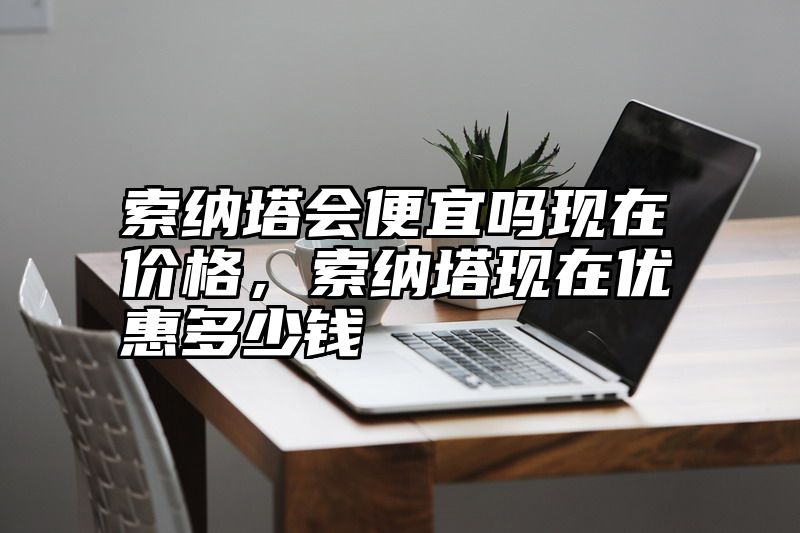 索纳塔会便宜吗现在价格，索纳塔现在优惠多少钱