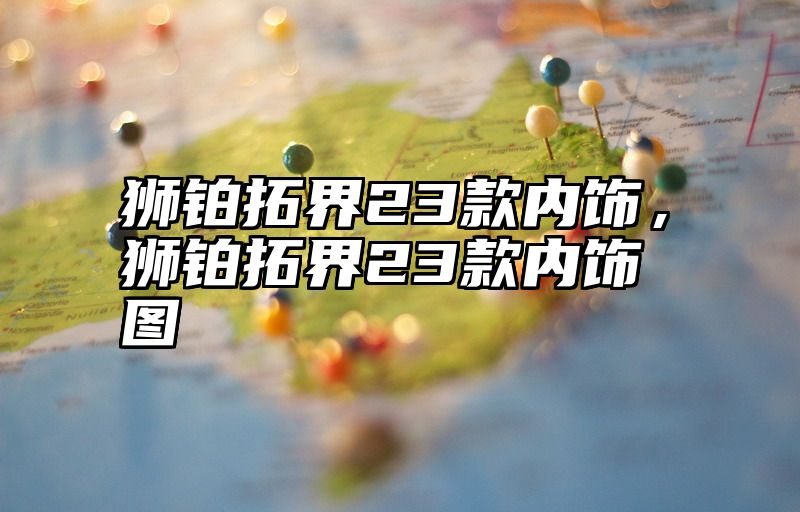 狮铂拓界23款内饰，狮铂拓界23款内饰图