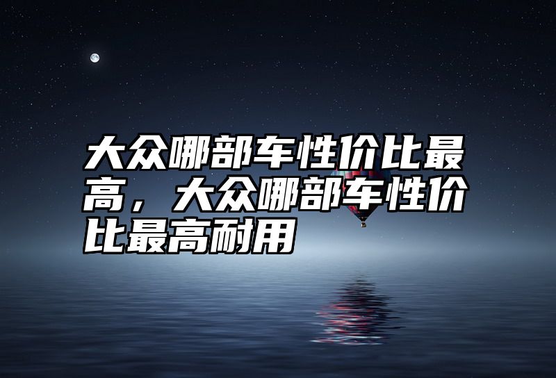 点击查看《大众哪部车性价比最高,大众哪部车性价比最高耐用》全文