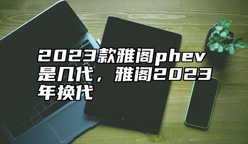 2023款雅阁phev是几代，雅阁2023年换代