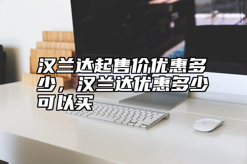 汉兰达起售价优惠多少，汉兰达优惠多少可以买