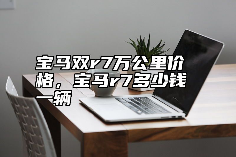 点击查看《宝马双r7万公里价格,宝马r7多少钱一辆》全文