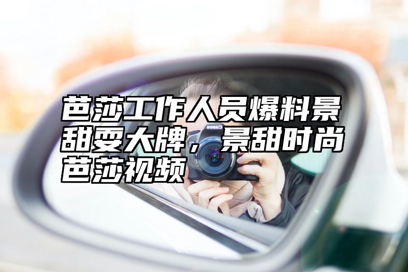 芭莎工作人员爆料景甜耍大牌，景甜时尚芭莎视频