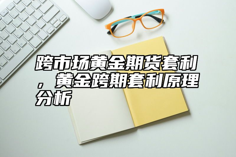跨市场黄金期货套利，黄金跨期套利原理分析