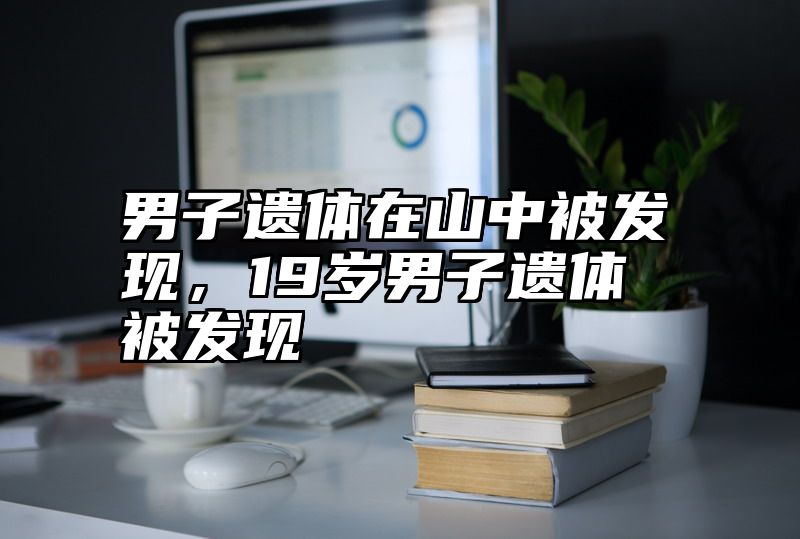 男子遗体在山中被发现，19岁男子遗体被发现