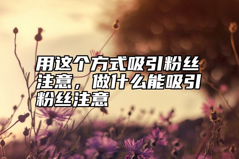 用这个方式吸引粉丝注意，做什么能吸引粉丝注意