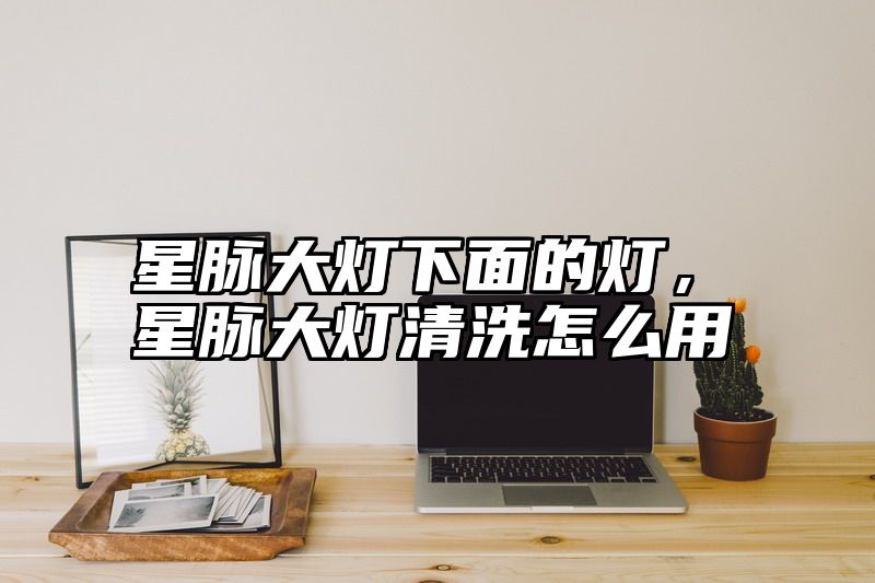 星脉大灯下面的灯，星脉大灯清洗怎么用