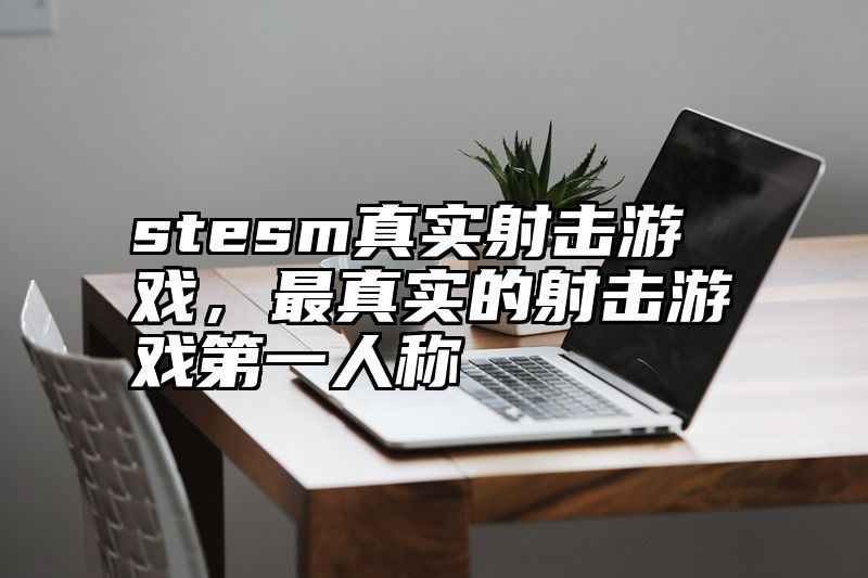 stesm真实射击游戏，最真实的射击游戏第一人称