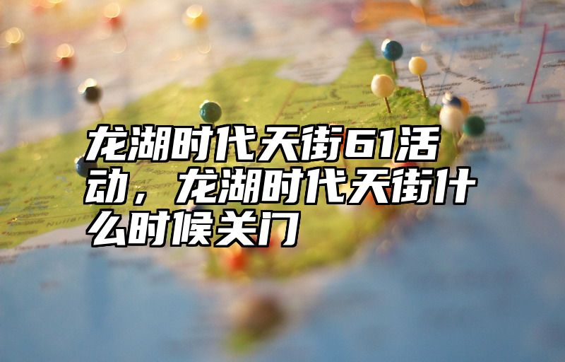 龙湖时代天街61活动，龙湖时代天街什么时候关门