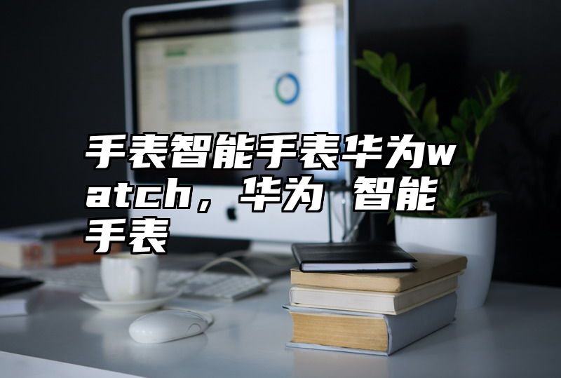 手表智能手表华为watch，华为 智能手表