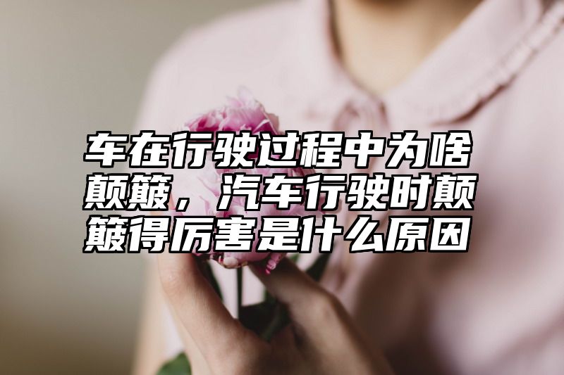 车在行驶过程中为啥颠簸，汽车行驶时颠簸得厉害是什么原因