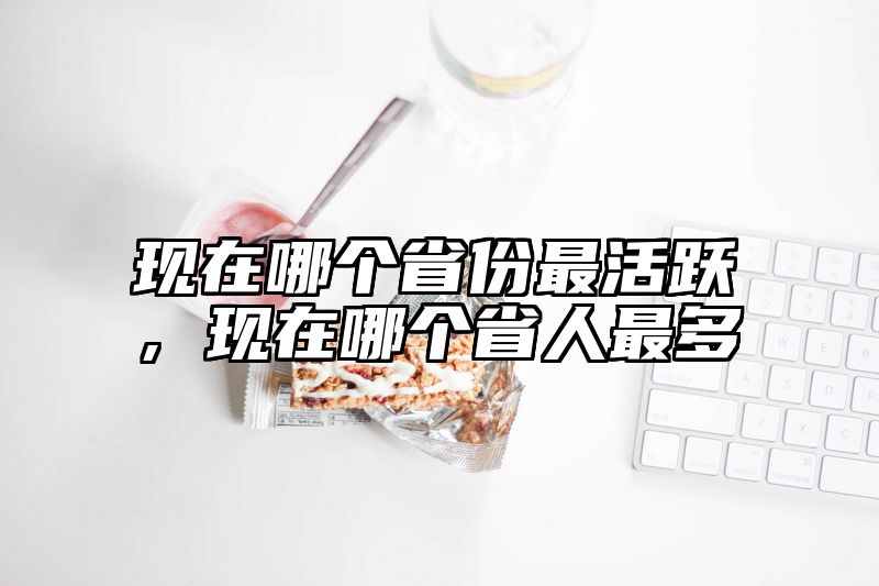 现在哪个省份最活跃，现在哪个省人最多