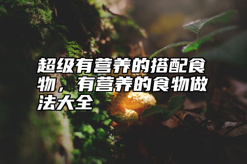 超级有营养的搭配食物，有营养的食物做法大全