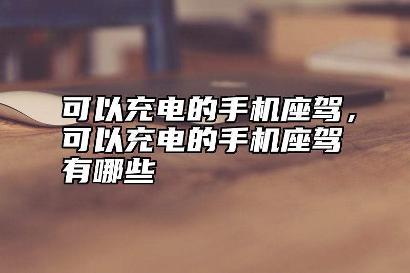 可以充电的手机座驾，可以充电的手机座驾有哪些