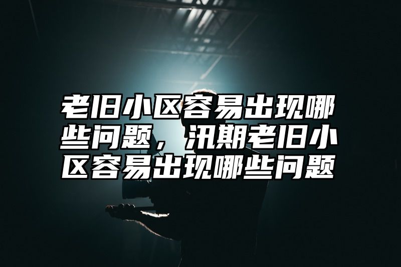 老旧小区容易出现哪些问题，汛期老旧小区容易出现哪些问题