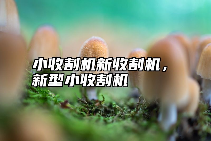 小收割机新收割机，新型小收割机