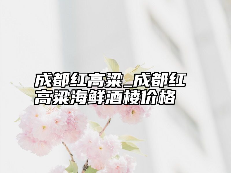 成都红高粱_成都红高粱海鲜酒楼价格