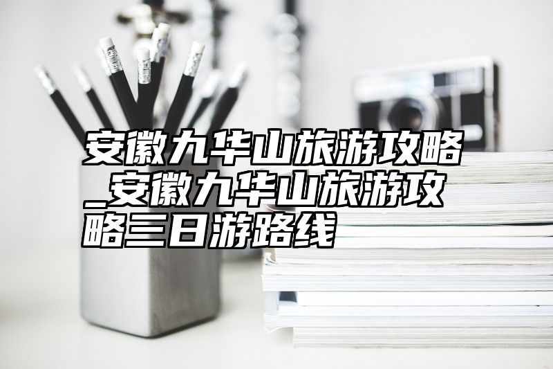 安徽九华山旅游攻略_安徽九华山旅游攻略三日游路线