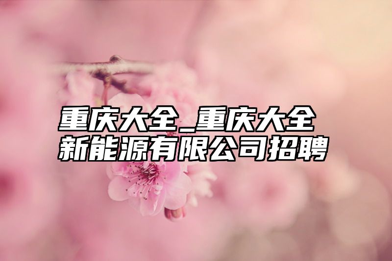 重庆大全_重庆大全新能源有限公司招聘