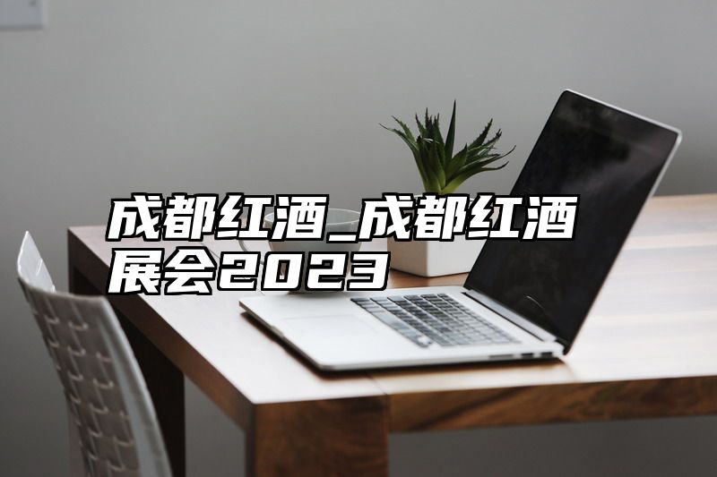 成都红酒_成都红酒展会2023