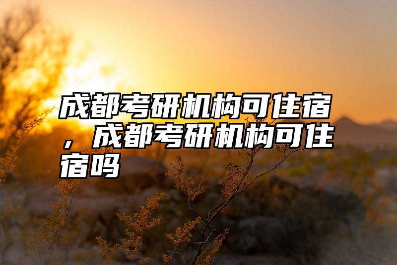 成都考研机构可住宿，成都考研机构可住宿吗