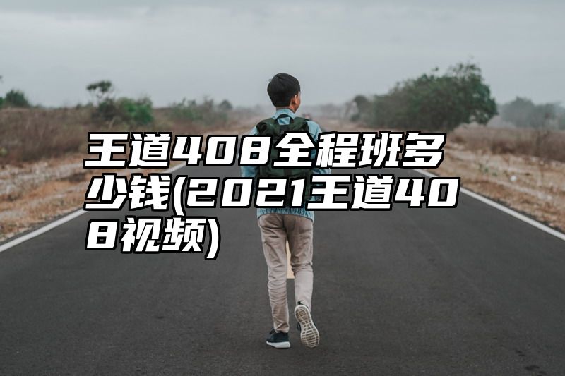 王道408全程班多少钱(2021王道408视频)