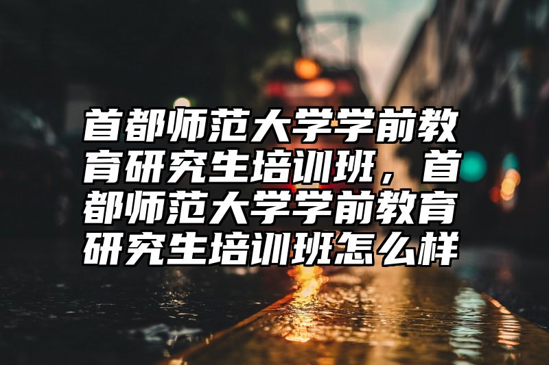 点击查看《首都师范大学学前教育研究生培训班,首都师范大学学前教育研究生培训班怎么样》全文
