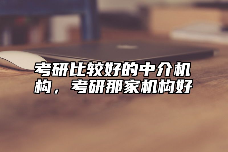 考研比较好的中介机构，考研那家机构好