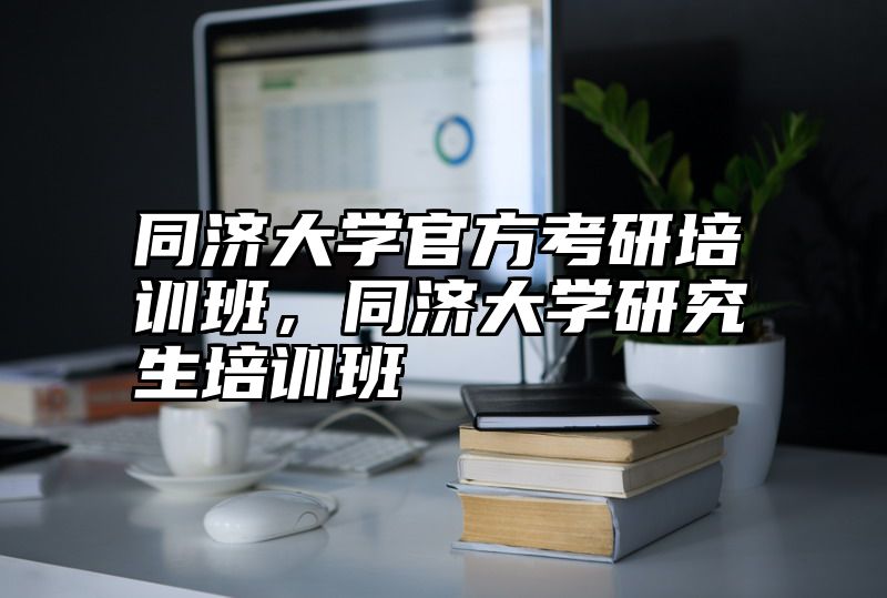 同济大学官方考研培训班，同济大学研究生培训班
