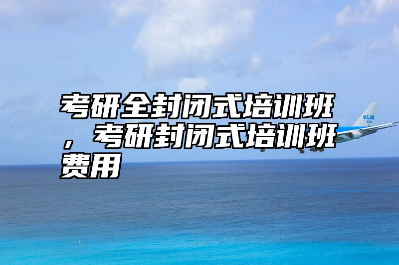 考研全封闭式培训班，考研封闭式培训班费用