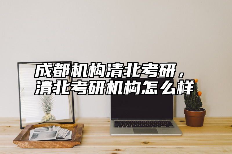 成都机构清北考研，清北考研机构怎么样