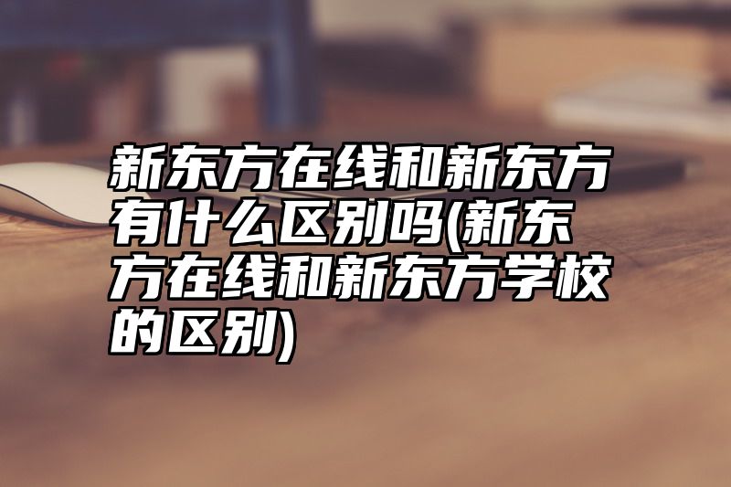 新东方在线和新东方有什么区别吗(新东方在线和新东方学校的区别)