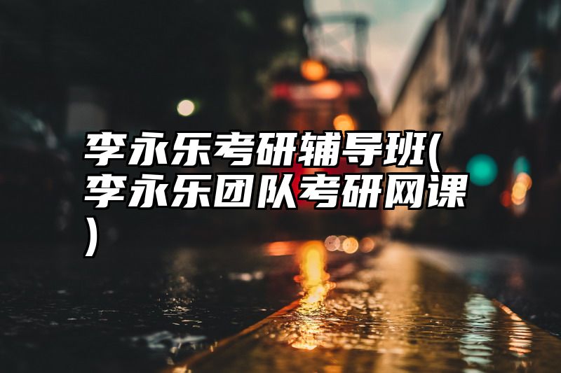 点击查看《李永乐考研辅导班(李永乐团队考研网课)》全文