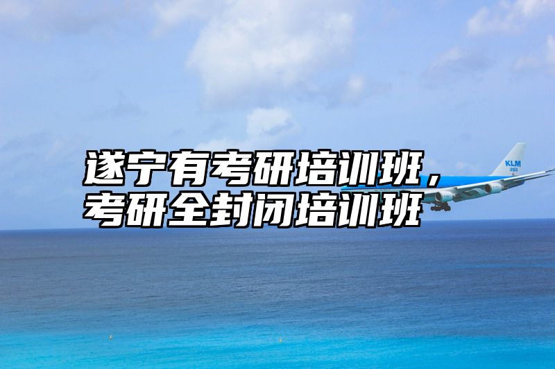 遂宁有考研培训班，考研全封闭培训班