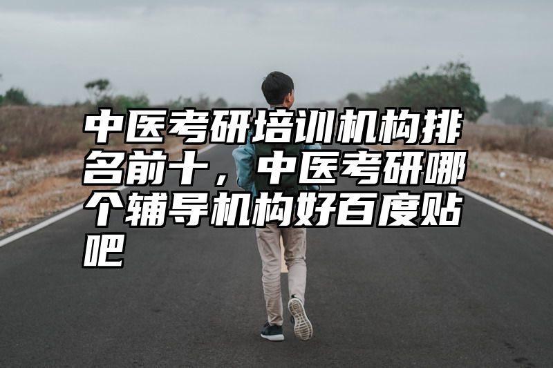 中医考研培训机构排名前十，中医考研哪个辅导机构好百度贴吧