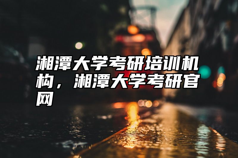 点击查看《湘潭大学考研培训机构,湘潭大学考研官网》全文