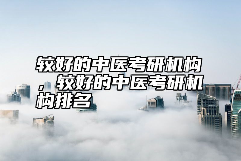 较好的中医考研机构，较好的中医考研机构排名